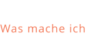 Was mache ich