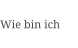 Wie bin ich